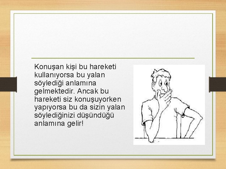 Konuşan kişi bu hareketi kullanıyorsa bu yalan söylediği anlamına gelmektedir. Ancak bu hareketi siz