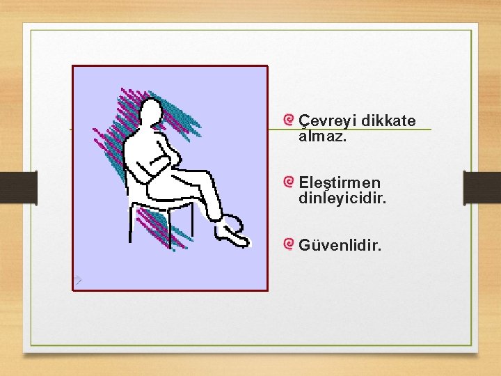 Çevreyi dikkate almaz. Eleştirmen dinleyicidir. Güvenlidir. 