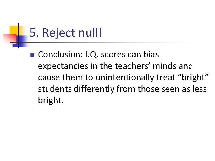5. Reject null! n Conclusion: I. Q. scores can bias expectancies in the teachers’