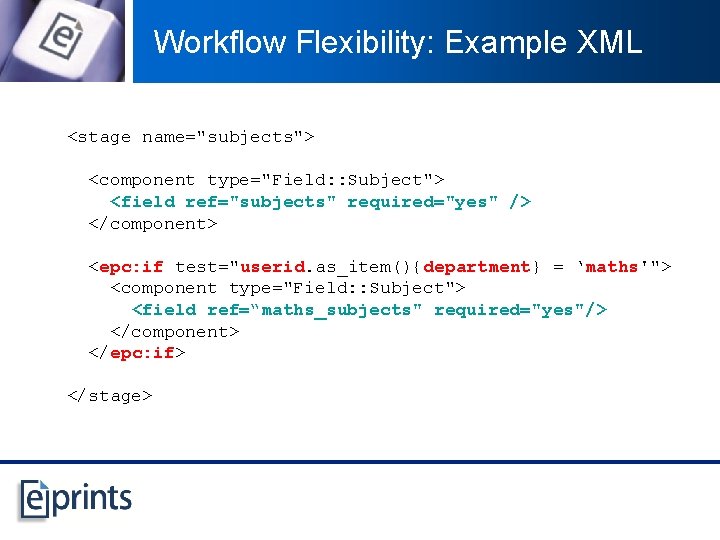 Workflow Flexibility: Example XML <stage name="subjects"> <component type="Field: : Subject"> <field ref="subjects" required="yes" />