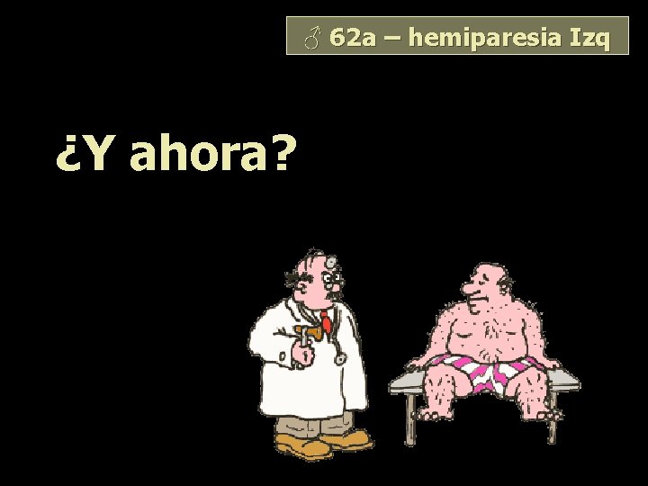 ♂ 62 a – hemiparesia Izq ¿Y ahora? 