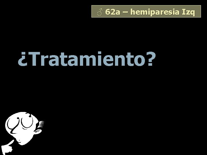 ♂ 62 a – hemiparesia Izq ¿Tratamiento? 