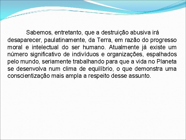 Sabemos, entretanto, que a destruição abusiva irá desaparecer, paulatinamente, da Terra, em razão do