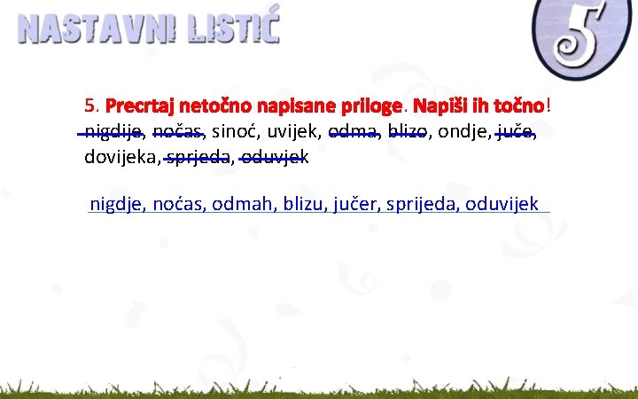 5. Precrtaj netočno napisane priloge. Napiši ih točno! nigdije, nočas, sinoć, uvijek, odma, blizo,