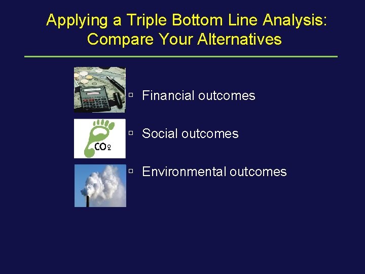 Applying a Triple Bottom Line Analysis: Compare Your Alternatives ú Financial outcomes ú Social