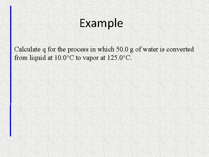 Example Calculate q for the process in which 50. 0 g of water is