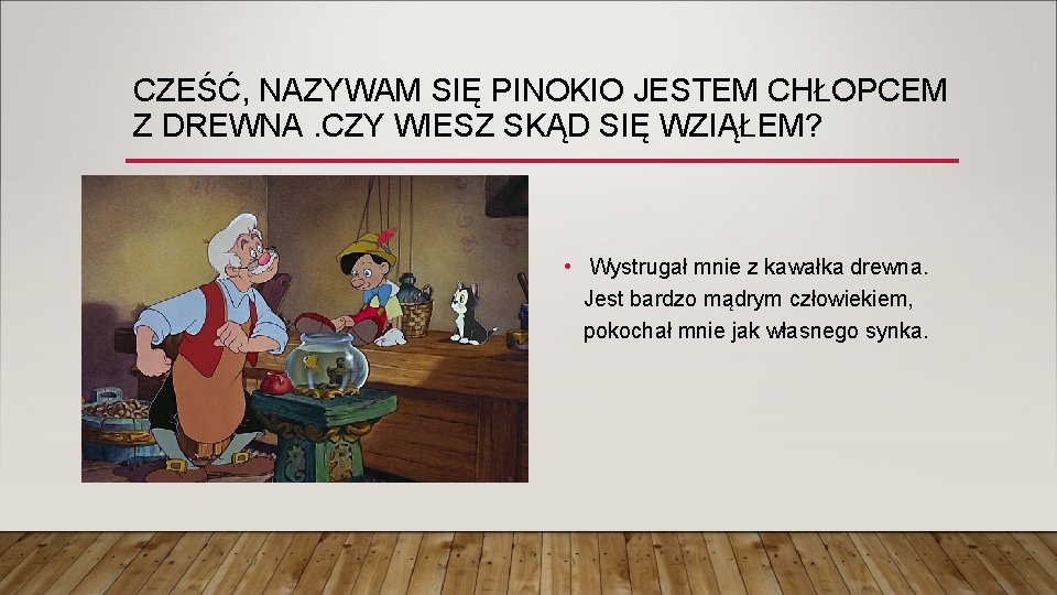 CZEŚĆ, NAZYWAM SIĘ PINOKIO JESTEM CHŁOPCEM Z DREWNA. CZY WIESZ SKĄD SIĘ WZIĄŁEM? • CZEŚĆ, NAZYWAM SIĘ PINOKIO JESTEM CHŁOPCEM Z DREWNA. CZY WIESZ SKĄD SIĘ WZIĄŁEM? •