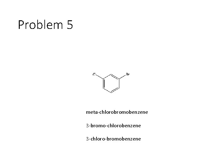 Problem 5 meta-chlorobromobenzene 3 -bromo-chlorobenzene 3 -chloro-bromobenzene 