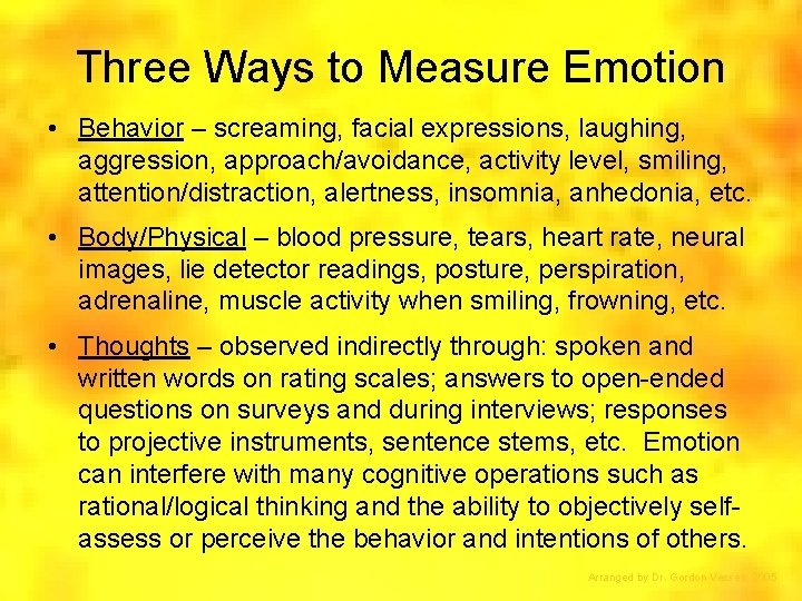 Three Ways to Measure Emotion • Behavior – screaming, facial expressions, laughing, aggression, approach/avoidance,