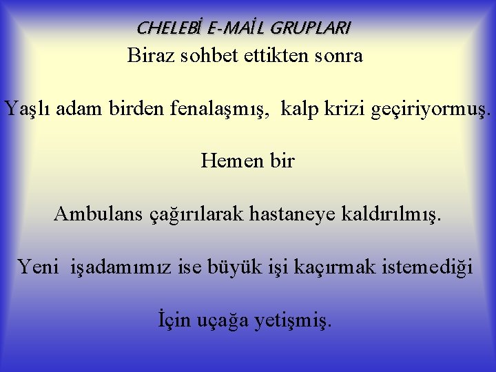 CHELEBİ E-MAİL GRUPLARI Biraz sohbet ettikten sonra Yaşlı adam birden fenalaşmış, kalp krizi geçiriyormuş.