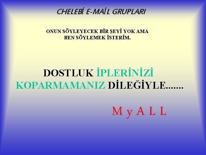 CHELEBİ E-MAİL GRUPLARI ONUN SÖYLEYECEK BİR ŞEYİ YOK AMA BEN SÖYLEMEK İSTERİM. DOSTLUK İPLERİNİZİ