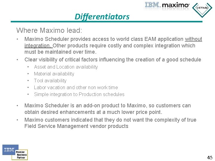 Differentiators Where Maximo lead: • • Maximo Scheduler provides access to world class EAM