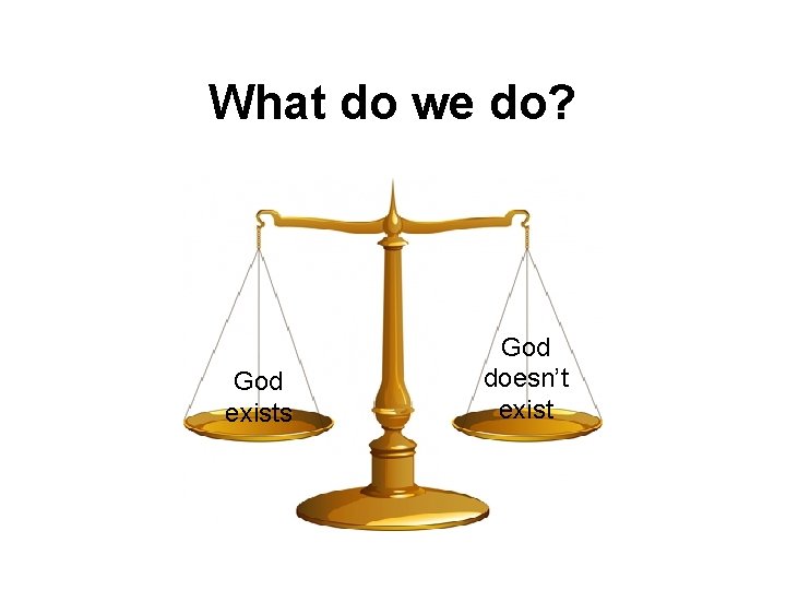 What do we do? God exists God doesn’t exist 