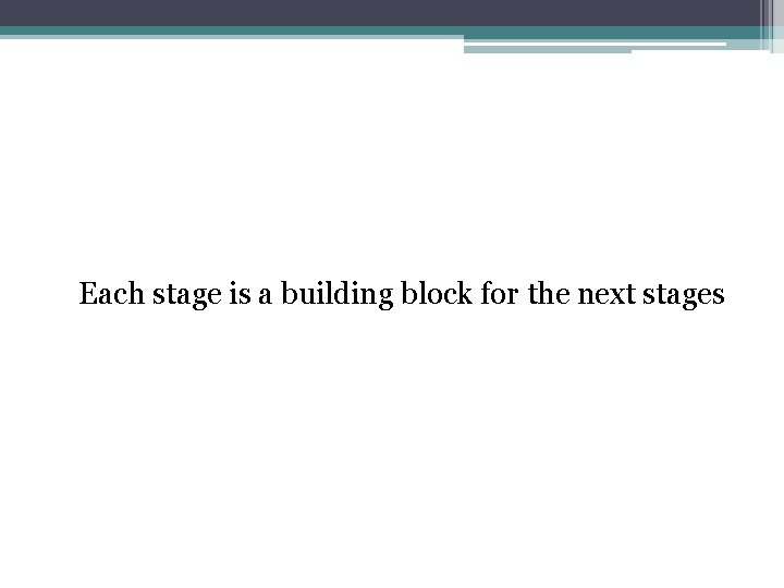 Each stage is a building block for the next stages Each stage is a building block for the next stages