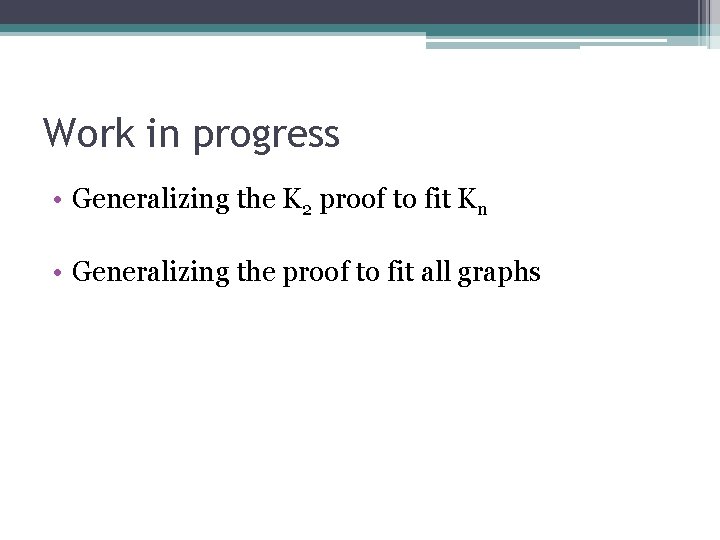 Work in progress • Generalizing the K 2 proof to fit Kn • Generalizing