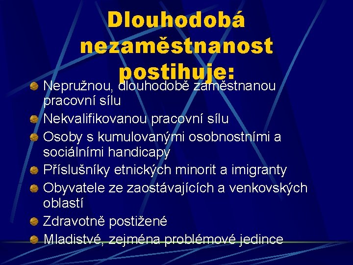 Dlouhodobá nezaměstnanost postihuje: Nepružnou, dlouhodobě zaměstnanou pracovní sílu Nekvalifikovanou pracovní sílu Osoby s kumulovanými