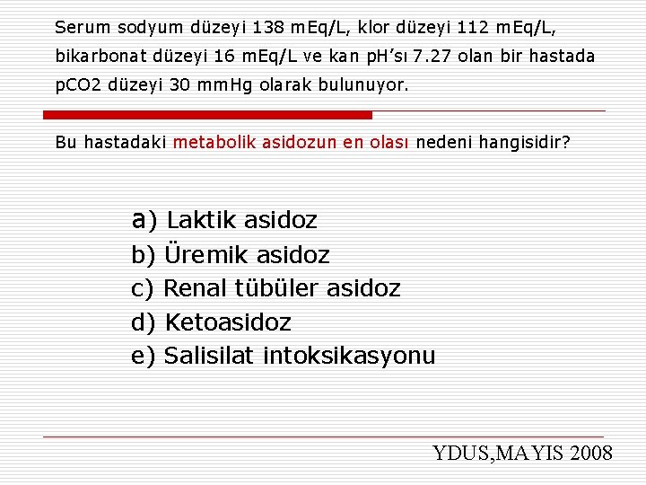 Serum sodyum düzeyi 138 m. Eq/L, klor düzeyi 112 m. Eq/L, bikarbonat düzeyi 16