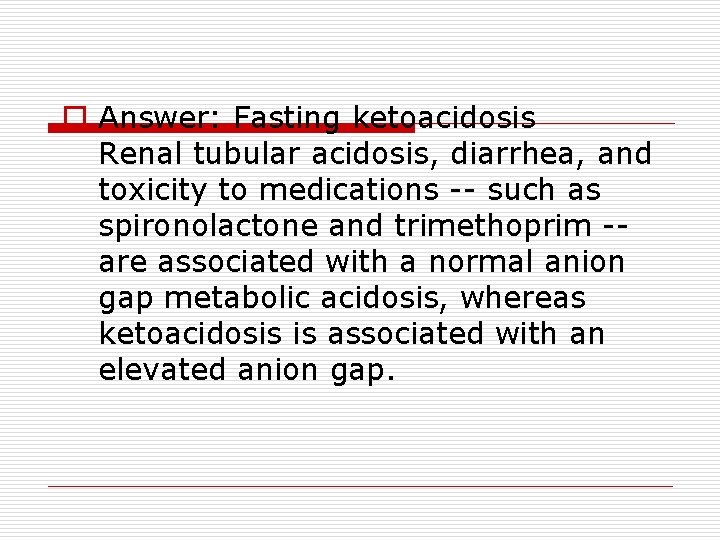 o Answer: Fasting ketoacidosis Renal tubular acidosis, diarrhea, and toxicity to medications -- such