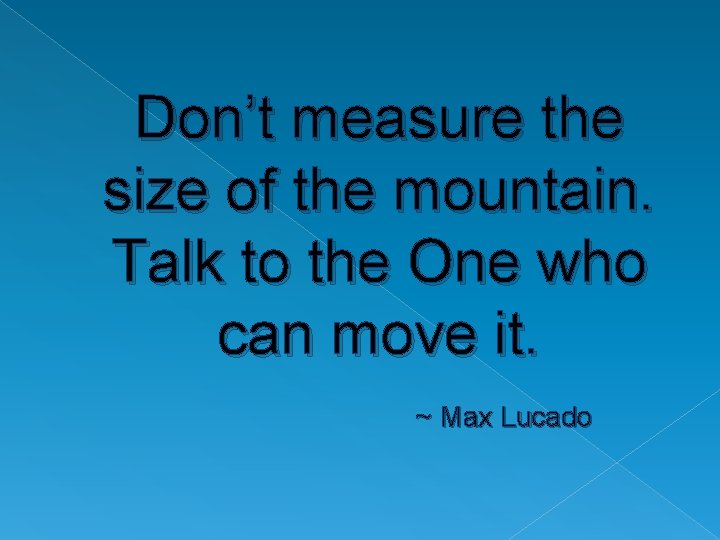 Don’t measure the size of the mountain. Talk to the One who can move