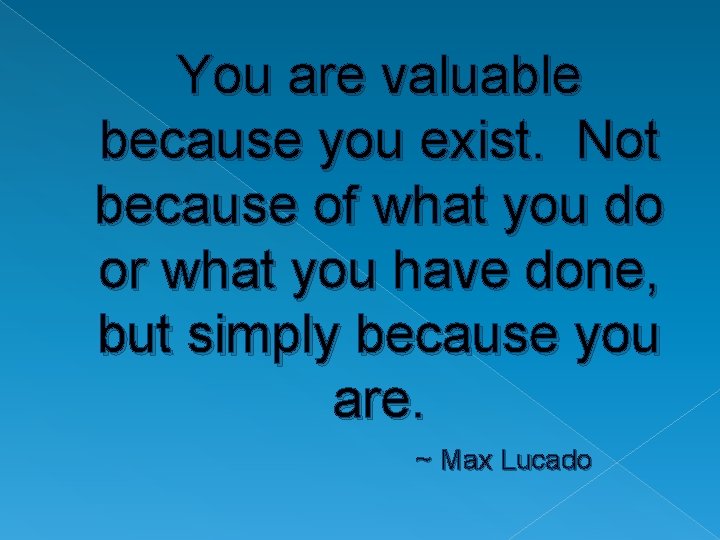 You are valuable because you exist. Not because of what you do or what