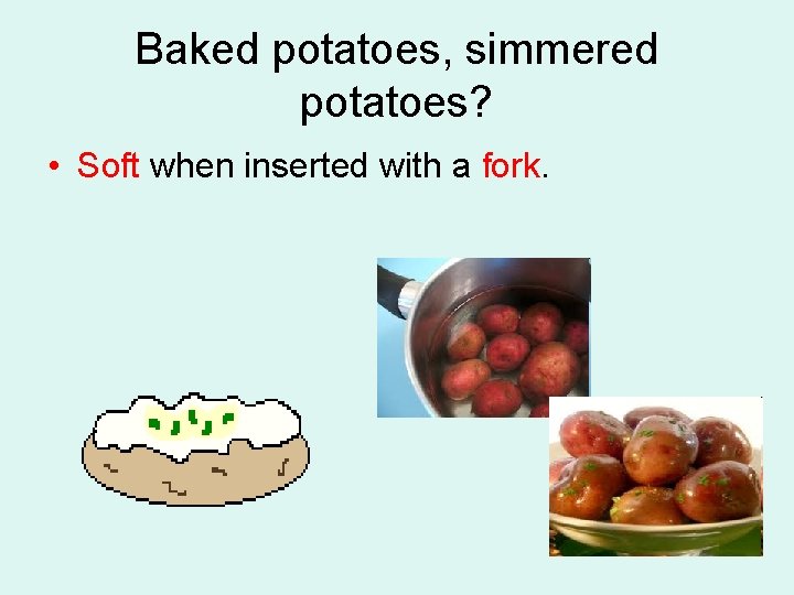 Baked potatoes, simmered potatoes? • Soft when inserted with a fork. 