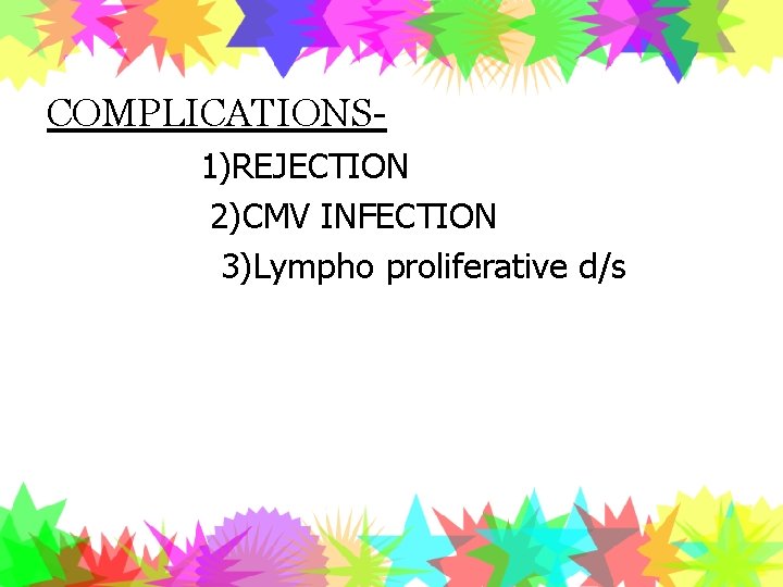 COMPLICATIONS 1)REJECTION 2)CMV INFECTION 3)Lympho proliferative d/s 