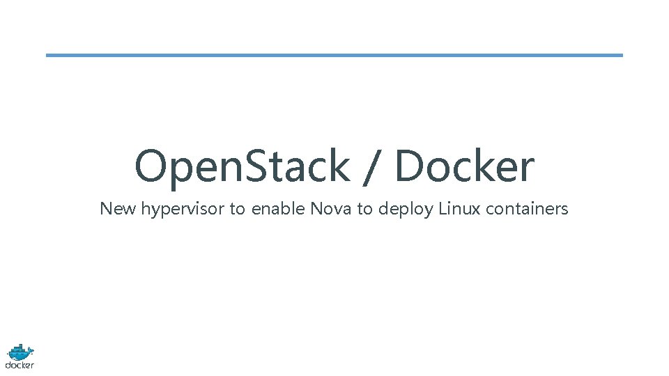 Open. Stack / Docker New hypervisor to enable Nova to deploy Linux containers 