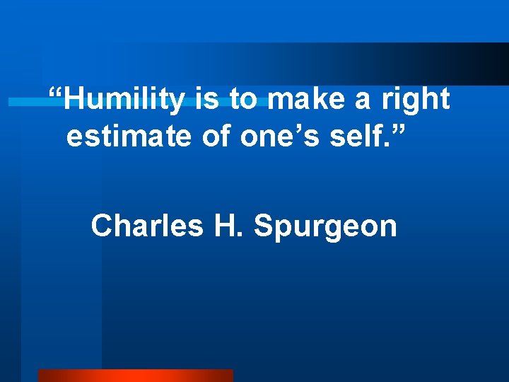 “Humility is to make a right estimate of one’s self. ” Charles H. Spurgeon