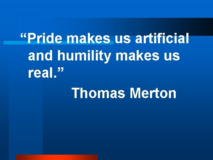 “Pride makes us artificial and humility makes us real. ” Thomas Merton 