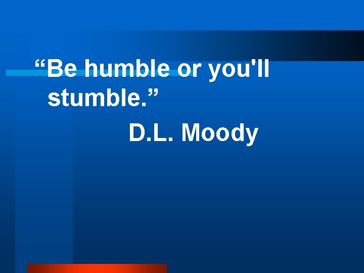 “Be humble or you'll stumble. ” D. L. Moody 
