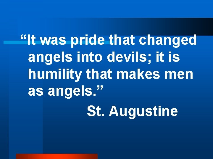 “It was pride that changed angels into devils; it is humility that makes men