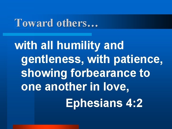 Toward others… with all humility and gentleness, with patience, showing forbearance to one another