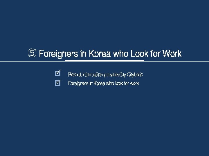 ⑤ Foreigners 1. 2. 3. 4. in 5 Korea who Look for Work ü