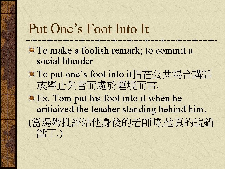 Put One’s Foot Into It To make a foolish remark; to commit a social