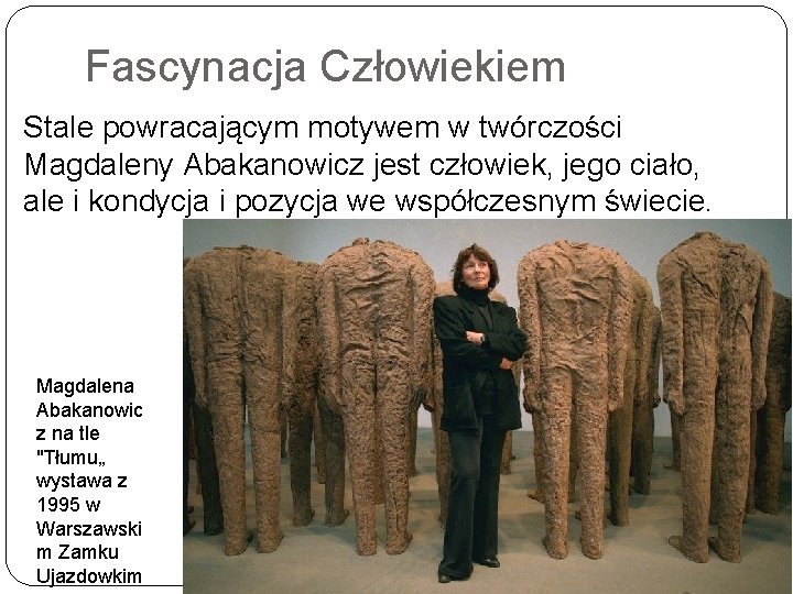 Fascynacja Człowiekiem Stale powracającym motywem w twórczości Magdaleny Abakanowicz jest człowiek, jego ciało, ale