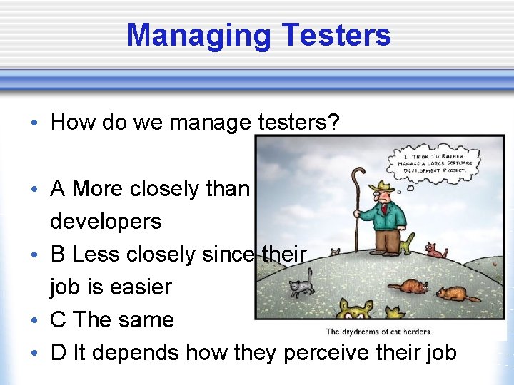 Managing Testers • How do we manage testers? • A More closely than developers