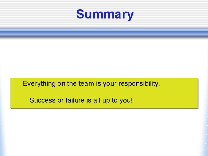 Summary Everything on the team is your responsibility. Success or failure is all up