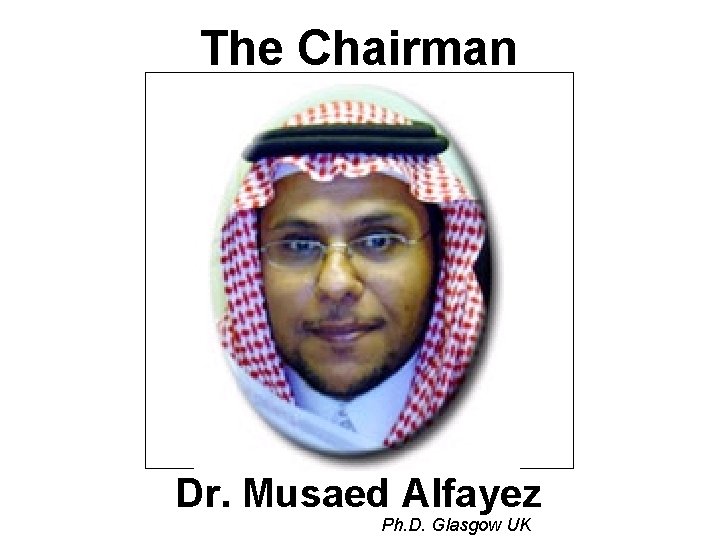 The Chairman Dr. Musaed Alfayez Ph. D. Glasgow UK 
