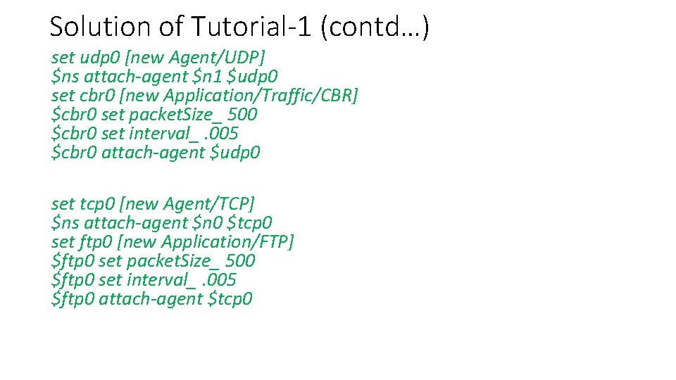 Solution of Tutorial-1 (contd…) set udp 0 [new Agent/UDP] $ns attach-agent $n 1 $udp