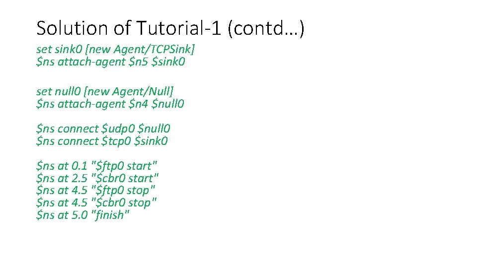 Solution of Tutorial-1 (contd…) set sink 0 [new Agent/TCPSink] $ns attach-agent $n 5 $sink