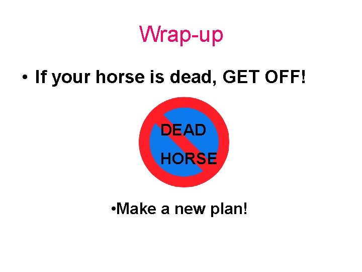 Wrap-up • If your horse is dead, GET OFF! DEAD HORSE • Make a