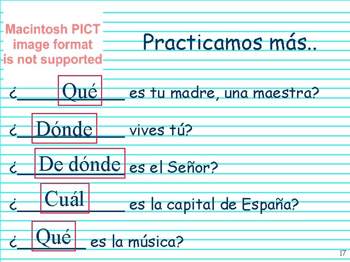 Practicamos más. . ¿______ Qué es tu madre, una maestra? ¿______ vives tú? Dónde