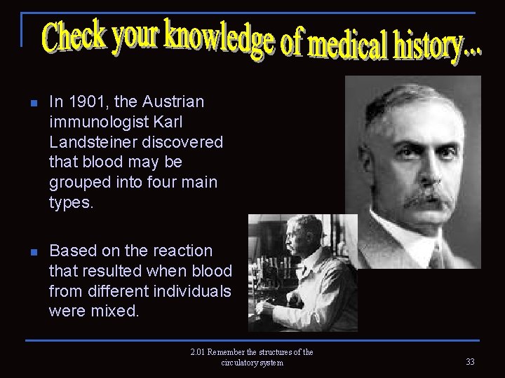 n In 1901, the Austrian immunologist Karl Landsteiner discovered that blood may be grouped