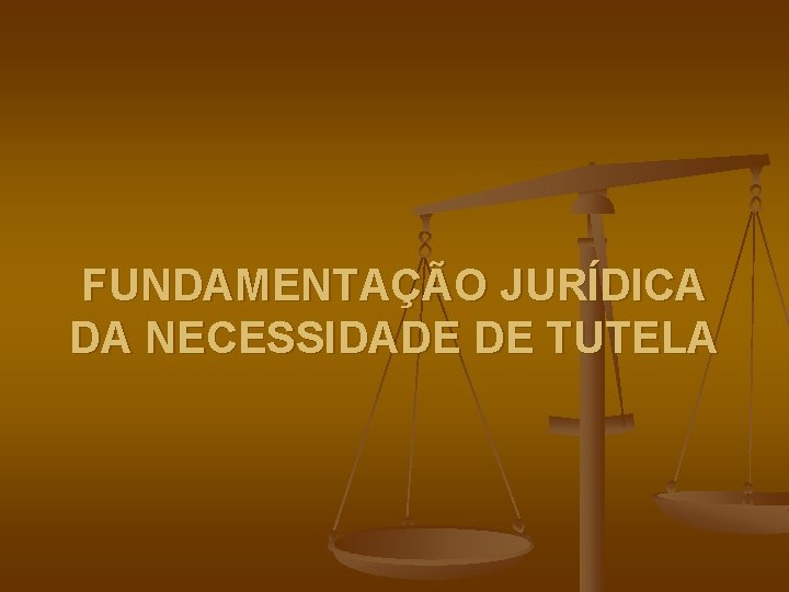FUNDAMENTAÇÃO JURÍDICA DA NECESSIDADE DE TUTELA 