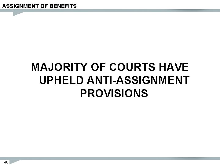 ASSIGNMENT OF BENEFITS MAJORITY OF COURTS HAVE UPHELD ANTI-ASSIGNMENT PROVISIONS 40 