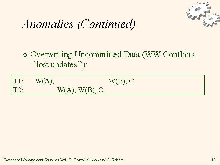 Anomalies (Continued) v T 1: T 2: Overwriting Uncommitted Data (WW Conflicts, ‘’lost updates’’):