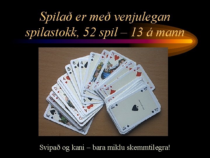 Spilað er með venjulegan spilastokk, 52 spil – 13 á mann Svipað og kani