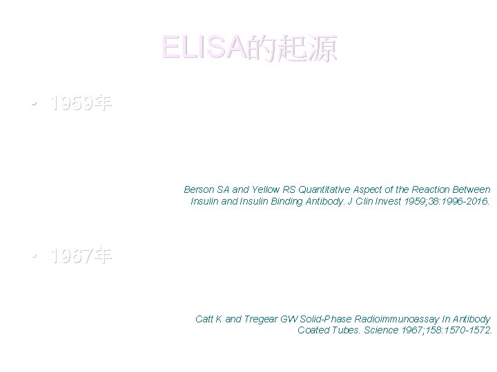 ELISA的起源 • 1959年由Berson and Yellow基於生物分子抗原 性，利用抗原抗體反應的專一性和高靈敏度來作 生物分子的定量，並提出放射免疫分析(Radioimmunoassay, RIA)技術與理論。 Berson SA and Yellow RS Quantitative