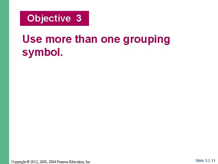 Objective 3 Use more than one grouping symbol. Copyright © 2012, 2008, 2004 Pearson Objective 3 Use more than one grouping symbol. Copyright © 2012, 2008, 2004 Pearson