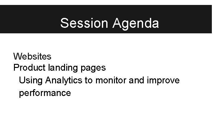 Session Agenda Websites Product landing pages Using Analytics to monitor and improve performance 